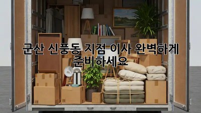 군산 신풍동 지점 이사, 완벽하게 준비하세요!