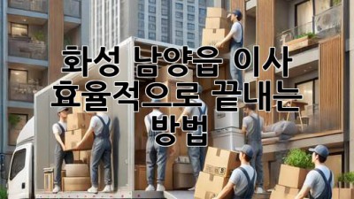 화성 남양읍 이사, 효율적으로 끝내는 방법!